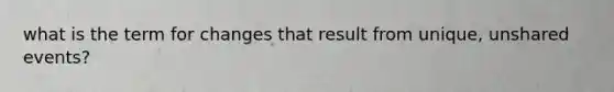 what is the term for changes that result from unique, unshared events?