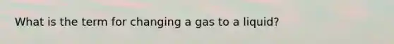 What is the term for changing a gas to a liquid?