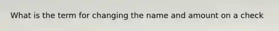 What is the term for changing the name and amount on a check