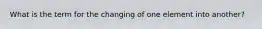 What is the term for the changing of one element into another?