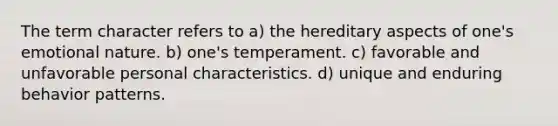 The term character refers to a) the hereditary aspects of one's emotional nature. b) one's temperament. c) favorable and unfavorable personal characteristics. d) unique and enduring behavior patterns.