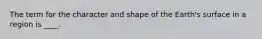 The term for the character and shape of the Earth's surface in a region is ____.