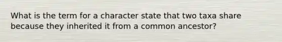 What is the term for a character state that two taxa share because they inherited it from a common ancestor?