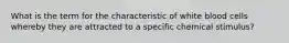 What is the term for the characteristic of white blood cells whereby they are attracted to a specific chemical stimulus?