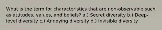 What is the term for characteristics that are non-observable such as attitudes, values, and beliefs? a.) Secret diversity b.) Deep-level diversity c.) Annoying diversity d.) Invisible diversity