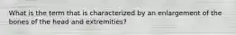 What is the term that is characterized by an enlargement of the bones of the head and extremities?