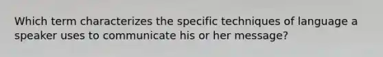 Which term characterizes the specific techniques of language a speaker uses to communicate his or her message?