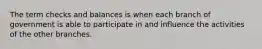 The term checks and balances is when each branch of government is able to participate in and influence the activities of the other branches.