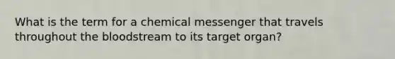 What is the term for a chemical messenger that travels throughout the bloodstream to its target organ?