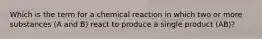 Which is the term for a chemical reaction in which two or more substances (A and B) react to produce a single product (AB)?