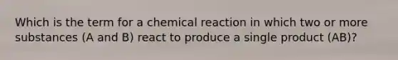 Which is the term for a chemical reaction in which two or more substances (A and B) react to produce a single product (AB)?