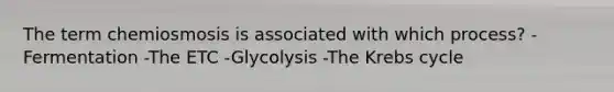 The term chemiosmosis is associated with which process? -Fermentation -The ETC -Glycolysis -The <a href='https://www.questionai.com/knowledge/kqfW58SNl2-krebs-cycle' class='anchor-knowledge'>krebs cycle</a>