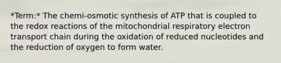 *Term:* The chemi-osmotic synthesis of ATP that is coupled to the redox reactions of the mitochondrial respiratory electron transport chain during the oxidation of reduced nucleotides and the reduction of oxygen to form water.