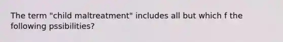 The term "child maltreatment" includes all but which f the following pssibilities?