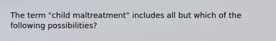 The term "child maltreatment" includes all but which of the following possibilities?