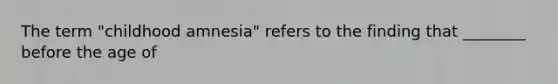 The term "childhood amnesia" refers to the finding that ________ before the age of