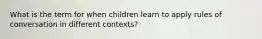 What is the term for when children learn to apply rules of conversation in different contexts?