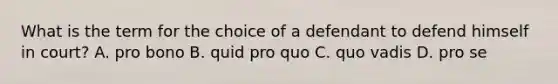 What is the term for the choice of a defendant to defend himself in court? A. pro bono B. quid pro quo C. quo vadis D. pro se