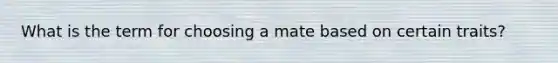 What is the term for choosing a mate based on certain traits?