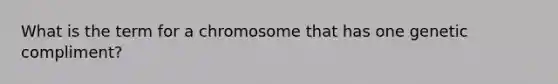 What is the term for a chromosome that has one genetic compliment?