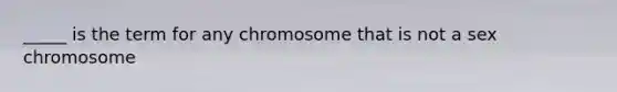 _____ is the term for any chromosome that is not a sex chromosome