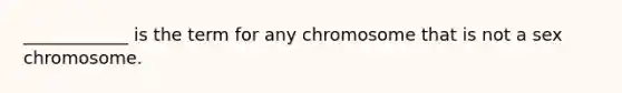 ____________ is the term for any chromosome that is not a sex chromosome.