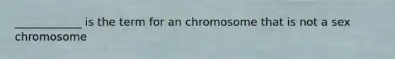 ____________ is the term for an chromosome that is not a sex chromosome