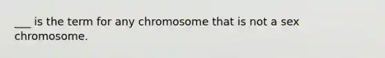 ___ is the term for any chromosome that is not a sex chromosome.