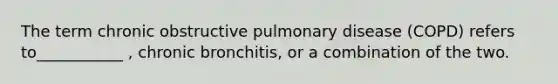 The term chronic obstructive pulmonary disease (COPD) refers to___________ , chronic bronchitis, or a combination of the two.