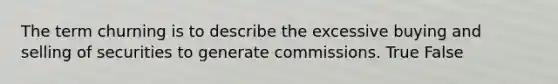 The term churning is to describe the excessive buying and selling of securities to generate commissions. True False