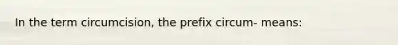 In the term circumcision, the prefix circum- means: