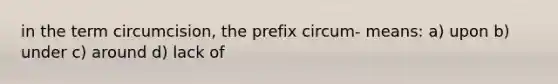 in the term circumcision, the prefix circum- means: a) upon b) under c) around d) lack of