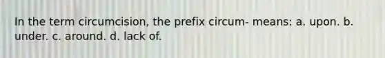 In the term circumcision, the prefix circum- means: a. upon. b. under. c. around. d. lack of.