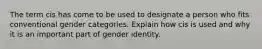 The term cis has come to be used to designate a person who fits conventional gender categories. Explain how cis is used and why it is an important part of gender identity.