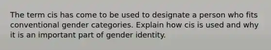 The term cis has come to be used to designate a person who fits conventional gender categories. Explain how cis is used and why it is an important part of gender identity.