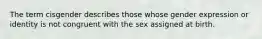 The term cisgender describes those whose gender expression or identity is not congruent with the sex assigned at birth.