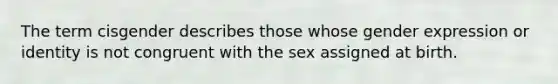 The term cisgender describes those whose gender expression or identity is not congruent with the sex assigned at birth.