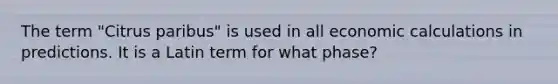 The term "Citrus paribus" is used in all economic calculations in predictions. It is a Latin term for what phase?