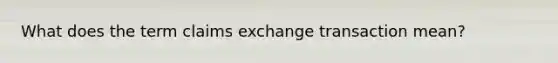 What does the term claims exchange transaction mean?