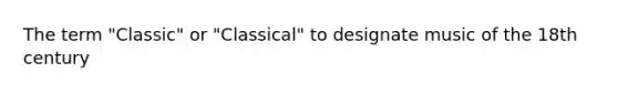 The term "Classic" or "Classical" to designate music of the 18th century