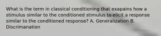 What is the term in classical conditioning that exapains how a stimulus similar to the conditioned stimulus to elicit a response similar to the conditioned response? A. Generalization B. Discrimanation