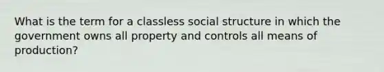 What is the term for a classless social structure in which the government owns all property and controls all means of production?