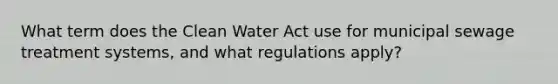 What term does the Clean Water Act use for municipal sewage treatment systems, and what regulations apply?