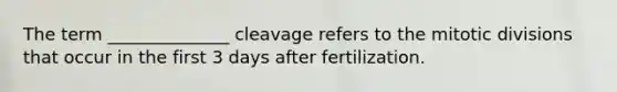 The term ______________ cleavage refers to the mitotic divisions that occur in the first 3 days after fertilization.