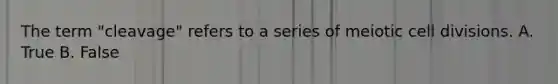 The term "cleavage" refers to a series of meiotic cell divisions. A. True B. False