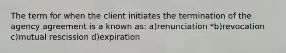 The term for when the client initiates the termination of the agency agreement is a known as: a)renunciation *b)revocation c)mutual rescission d)expiration