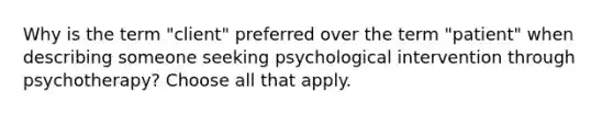 Why is the term "client" preferred over the term "patient" when describing someone seeking psychological intervention through psychotherapy? Choose all that apply.