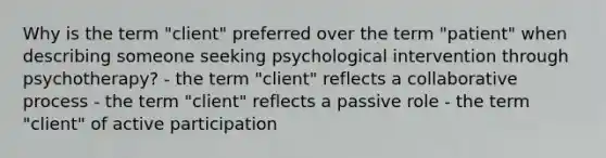 Why is the term "client" preferred over the term "patient" when describing someone seeking psychological intervention through psychotherapy? - the term "client" reflects a collaborative process - the term "client" reflects a passive role - the term "client" of active participation