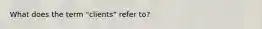 What does the term "clients" refer to?