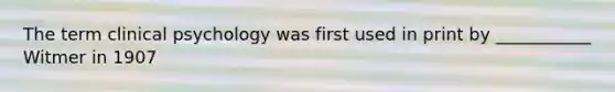 The term clinical psychology was first used in print by ___________ Witmer in 1907